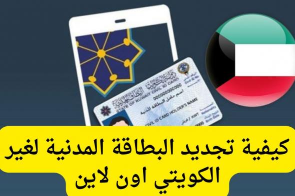 خطوات تجديد البطاقة المدنية في الكويت عبر الإنترنت 2024 والمستندات المطلوبة