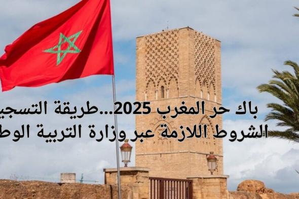 وزارة التربية الوطنية توضح طريقة التسجيل باك حر المغرب 2025 عبر men.gov.ma والشروط والمستندات المطلوبة