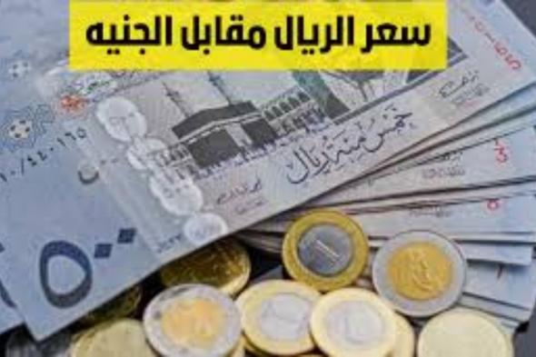 سعر الريال مقابل الجنيه المصري الاثنين 18-11-2024 فى جميع البنوك ومكاتب الصرافة