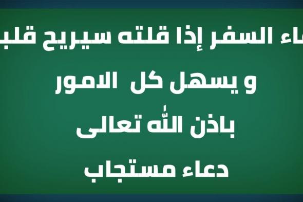 دعاء السفر المستجاب.. “اللهمّ اجعل سفري خالصًا لوجهك الكريم واجعلني من المخلصين في أعمالي”