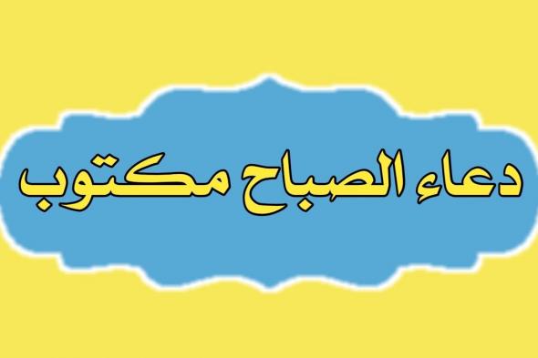 دعاء الصباح مكتوب مستجاب.. “أَصبَحْنا على فِطرةِ الإسلامِ وعلى كَلِمةِ الإخلاصِ وعلى دِينِ نَبيِّنا محمَّدٍ صلَّى اللهُ عليه وسلَّمَ”