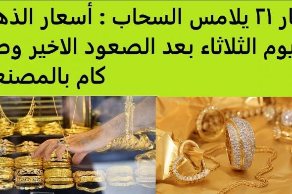 “عيار 21 يلامس السحاب”.. أسعار الذهب اليوم في مصر عيار 21 بالمصنعية(بعد الارتفاع الاخير)