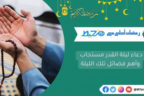 دعاء ليلة القدر مستجاب وأهم فضائل تلك الليلة